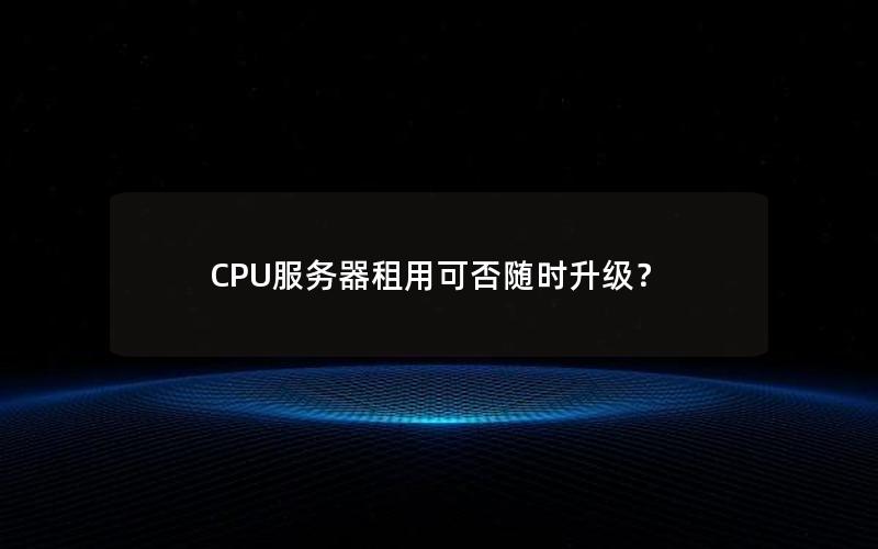 CPU服务器租用可否随时升级？