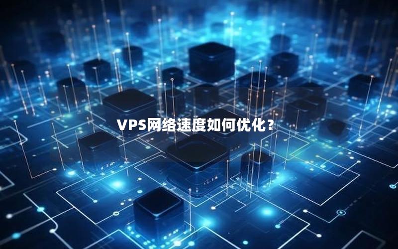 VPS网络速度如何优化？