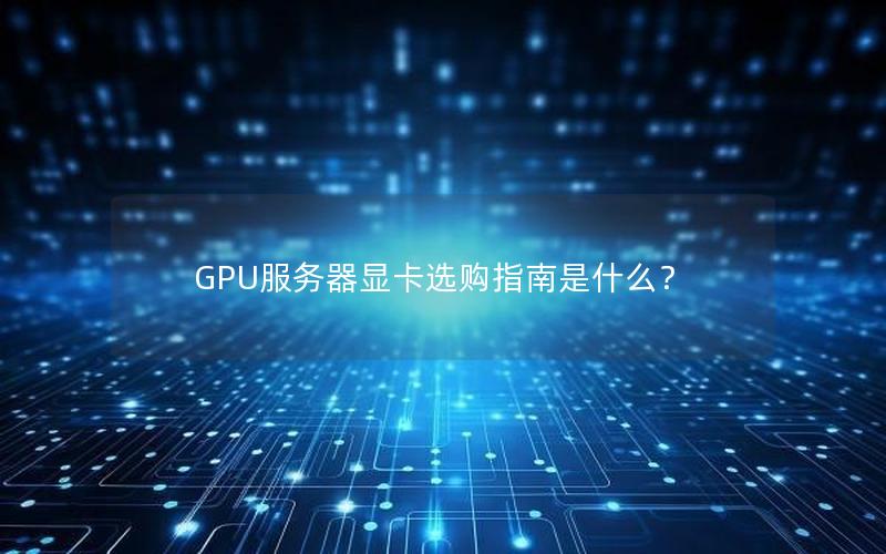 GPU服务器显卡选购指南是什么？