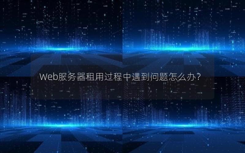 Web服务器租用过程中遇到问题怎么办？