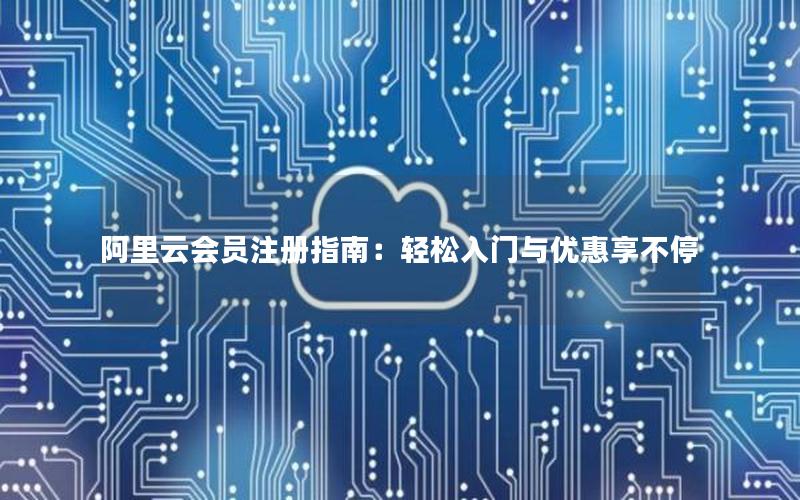 阿里云会员注册指南：轻松入门与优惠享不停