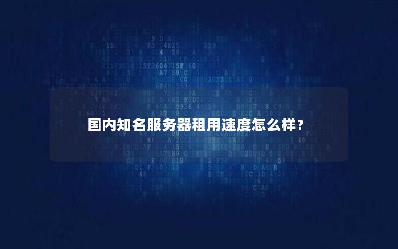 国内知名服务器租用速度怎么样？