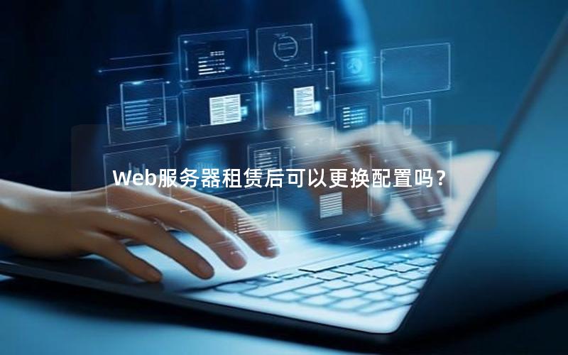 Web服务器租赁后可以更换配置吗？