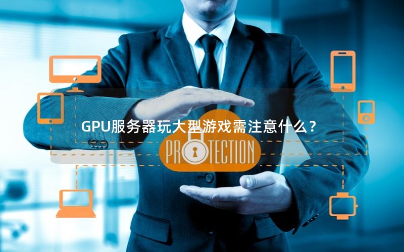 GPU服务器玩大型游戏需注意什么？