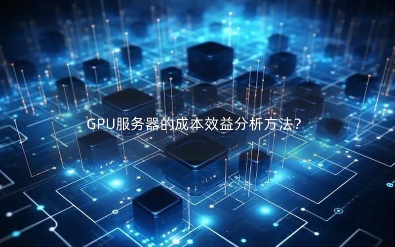 GPU服务器的成本效益分析方法？