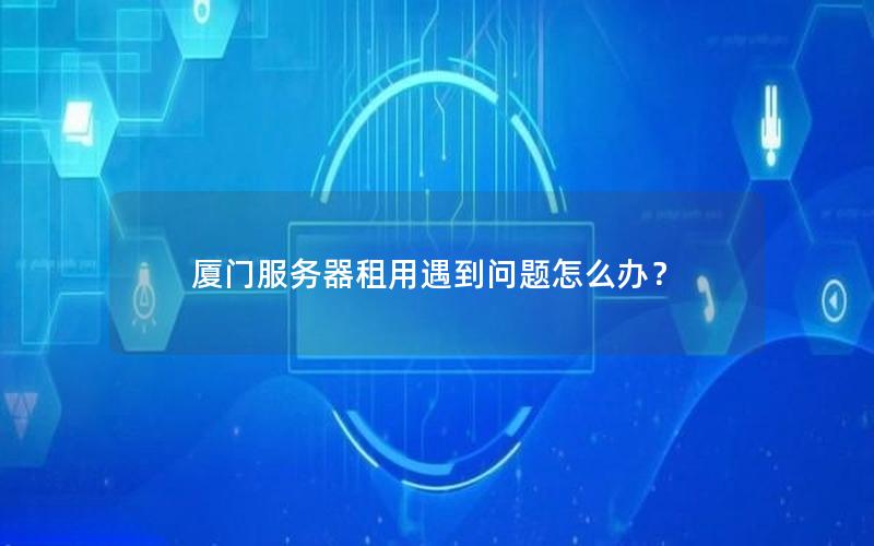 厦门服务器租用遇到问题怎么办？