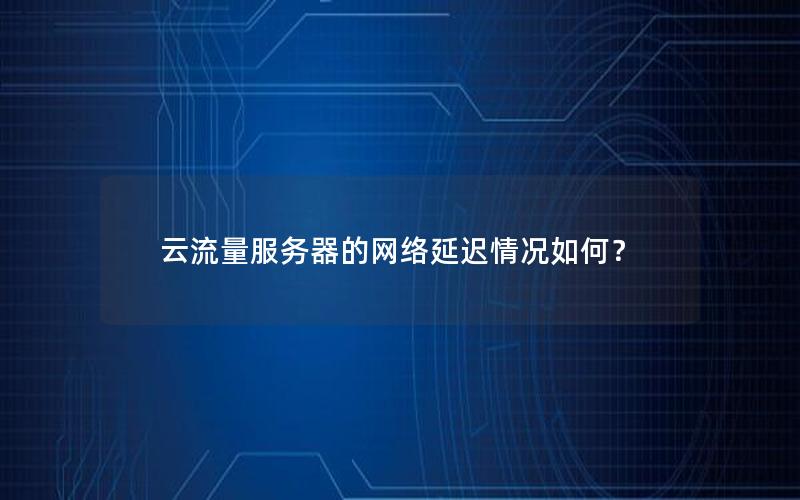 云流量服务器的网络延迟情况如何？