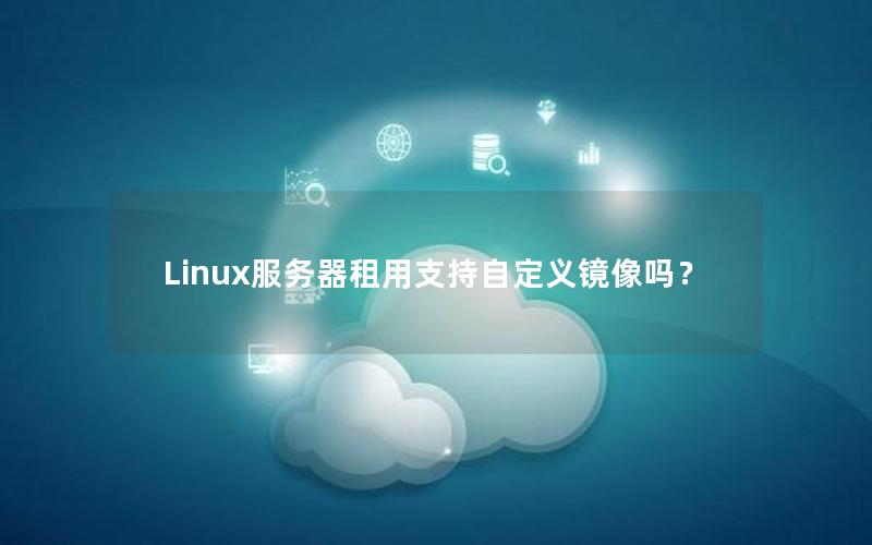 Linux服务器租用支持自定义镜像吗？