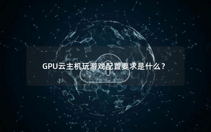 GPU云主机玩游戏配置要求是什么？