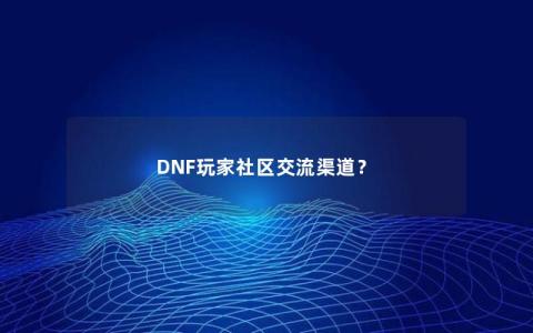 DNF玩家社区交流渠道？