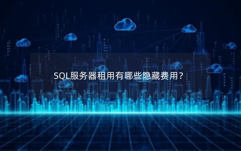 SQL服务器租用有哪些隐藏费用？