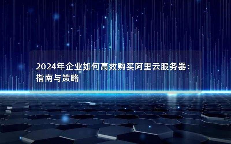 2024年企业如何高效购买阿里云服务器：指南与策略