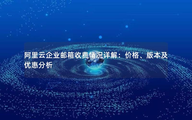 阿里云企业邮箱收费情况详解：价格、版本及优惠分析