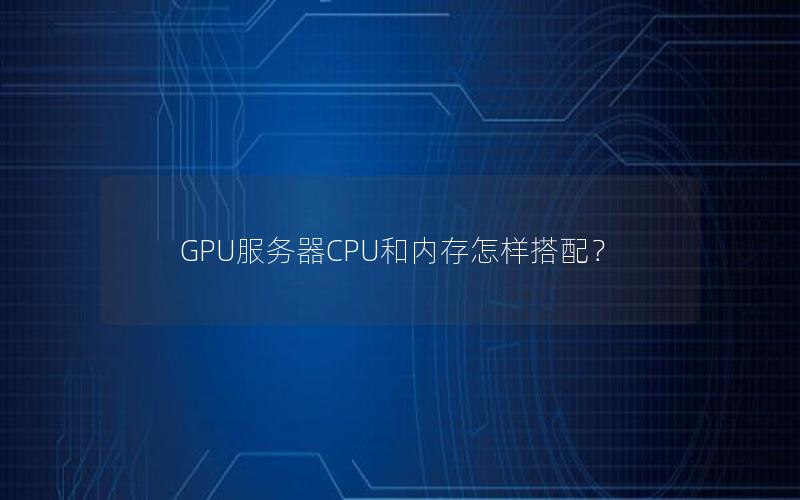 GPU服务器CPU和内存怎样搭配？