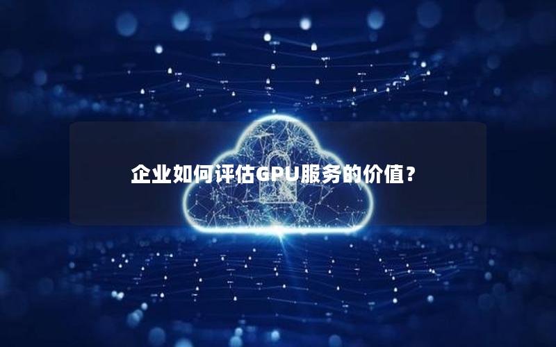 企业如何评估GPU服务的价值？