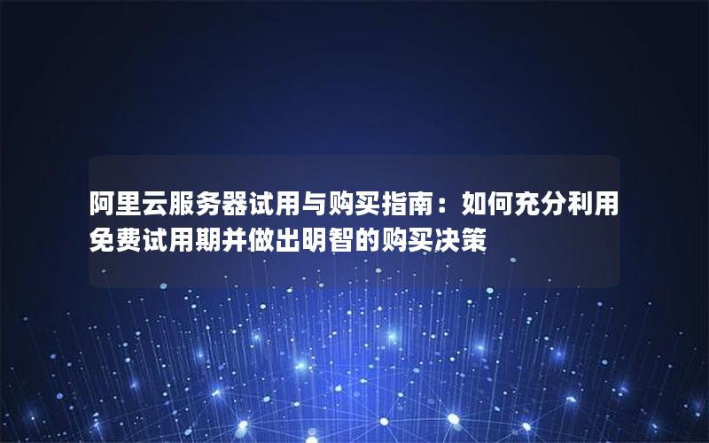 阿里云服务器试用与购买指南：如何充分利用免费试用期并做出明智的购买决策