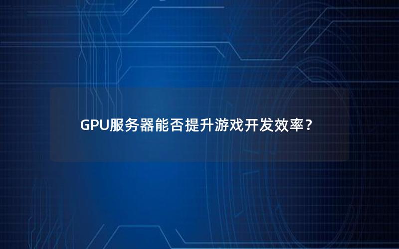 GPU服务器能否提升游戏开发效率？