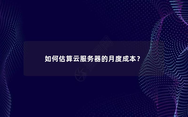 如何估算云服务器的月度成本？