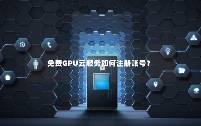 免费GPU云服务如何注册账号？