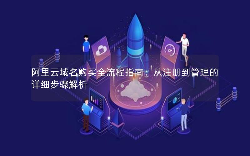 阿里云域名购买全流程指南：从注册到管理的详细步骤解析