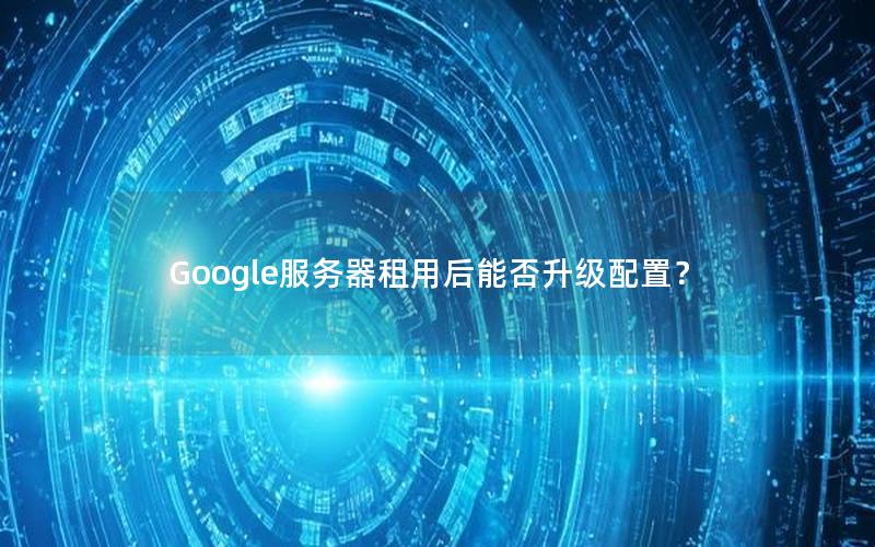 Google服务器租用后能否升级配置？