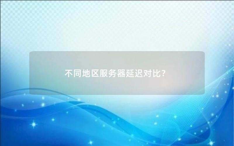 不同地区服务器延迟对比？