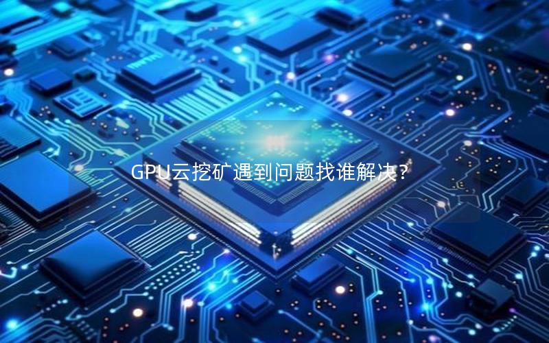 GPU云挖矿遇到问题找谁解决？