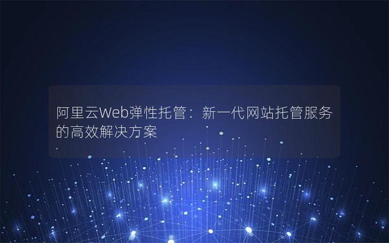 阿里云Web弹性托管：新一代网站托管服务的高效解决方案