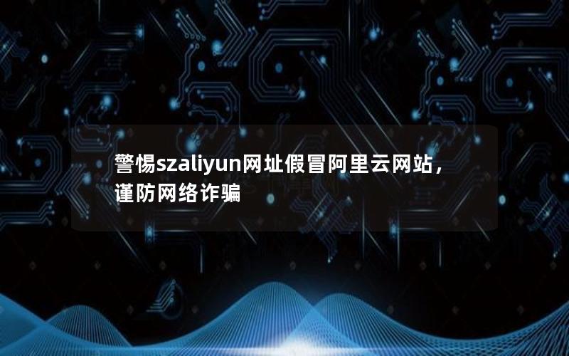 警惕szaliyun网址假冒阿里云网站，谨防网络诈骗