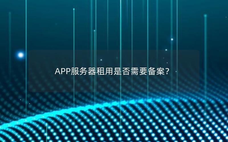 APP服务器租用是否需要备案？