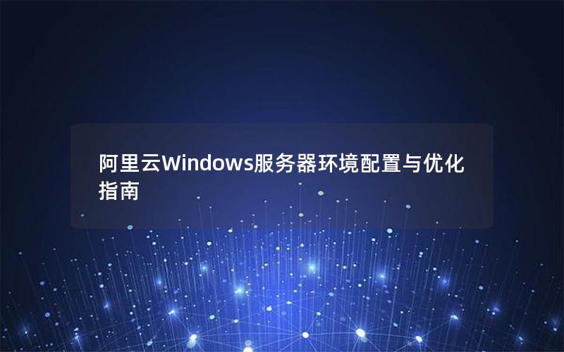 阿里云Windows服务器环境配置与优化指南