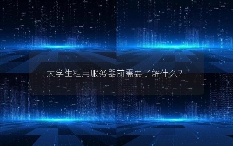 大学生租用服务器前需要了解什么？