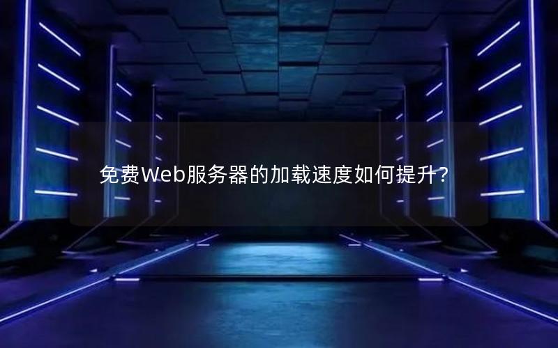 免费Web服务器的加载速度如何提升？