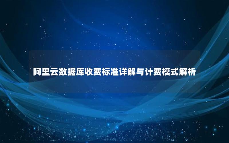 阿里云数据库收费标准详解与计费模式解析