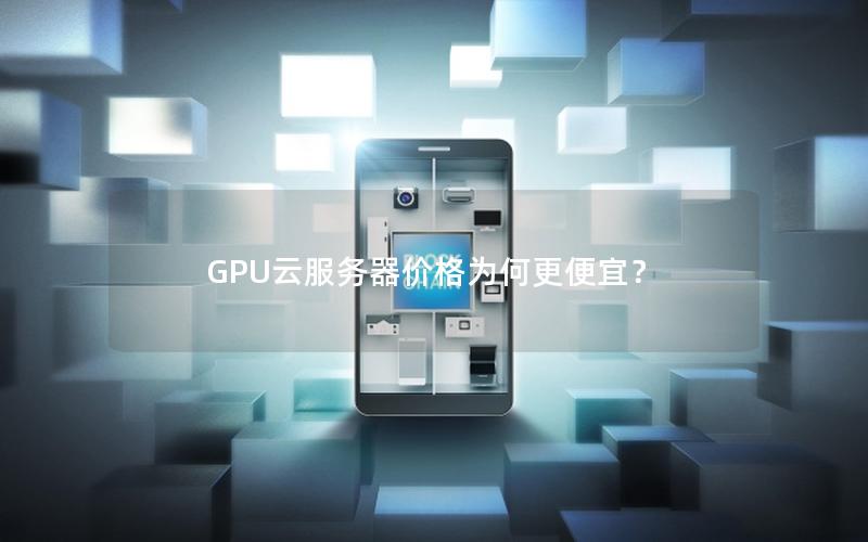 GPU云服务器价格为何更便宜？