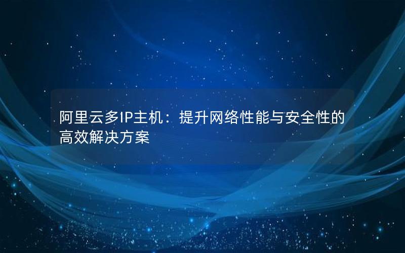 阿里云多IP主机：提升网络性能与安全性的高效解决方案