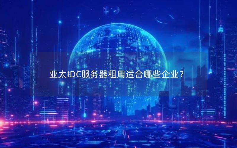 亚太IDC服务器租用适合哪些企业？