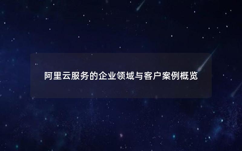 阿里云服务的企业领域与客户案例概览