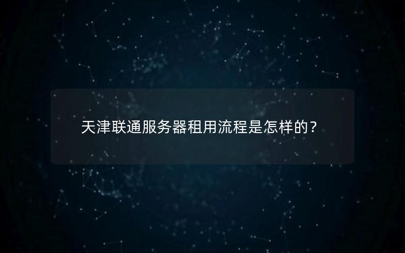 天津联通服务器租用流程是怎样的？