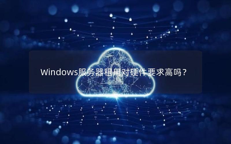 Windows服务器租用对硬件要求高吗？