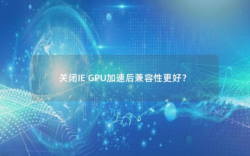 关闭IE GPU加速后兼容性更好？