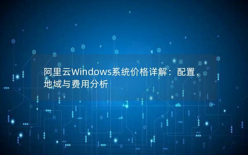 阿里云Windows系统价格详解：配置、地域与费用分析