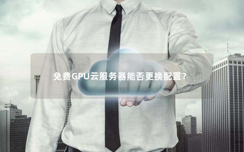 免费GPU云服务器能否更换配置？