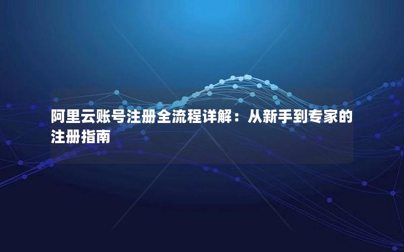 阿里云账号注册全流程详解：从新手到专家的注册指南