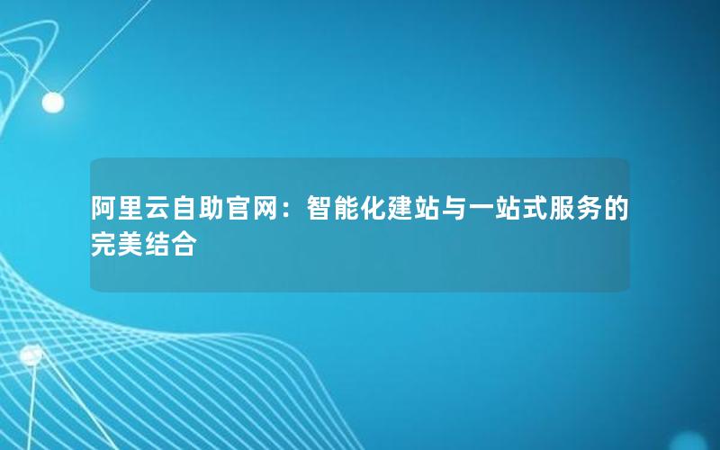 阿里云自助官网：智能化建站与一站式服务的完美结合