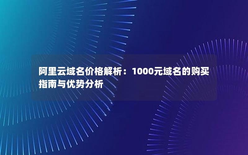 阿里云域名价格解析：1000元域名的购买指南与优势分析