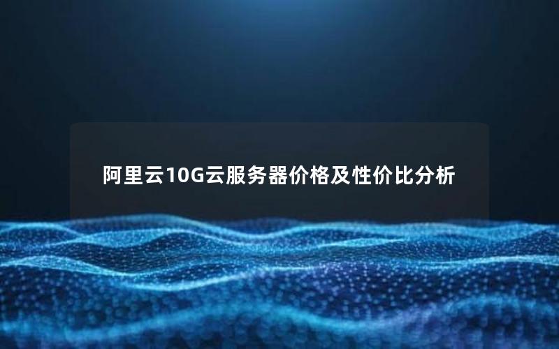 阿里云10G云服务器价格及性价比分析