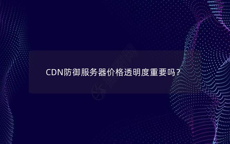 CDN防御服务器价格透明度重要吗？