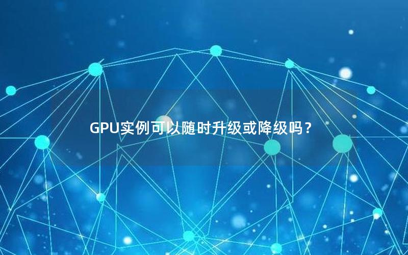 GPU实例可以随时升级或降级吗？