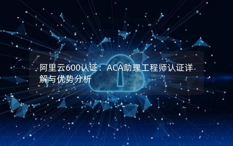 阿里云600认证：ACA助理工程师认证详解与优势分析